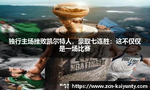 独行主场挫败凯尔特人，豪取七连胜：这不仅仅是一场比赛