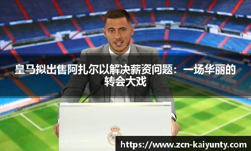 皇马拟出售阿扎尔以解决薪资问题：一场华丽的转会大戏