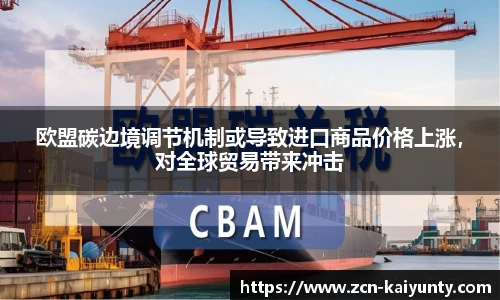 欧盟碳边境调节机制或导致进口商品价格上涨，对全球贸易带来冲击