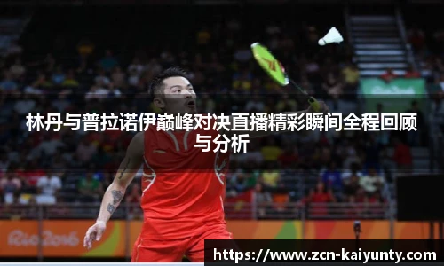 林丹与普拉诺伊巅峰对决直播精彩瞬间全程回顾与分析
