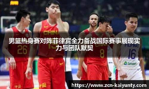男篮热身赛对阵菲律宾全力备战国际赛事展现实力与团队默契