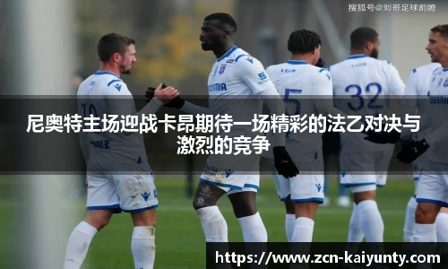 尼奥特主场迎战卡昂期待一场精彩的法乙对决与激烈的竞争