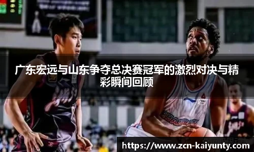广东宏远与山东争夺总决赛冠军的激烈对决与精彩瞬间回顾