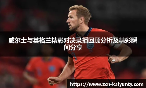 威尔士与英格兰精彩对决录播回顾分析及精彩瞬间分享