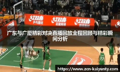 广东与广厦精彩对决直播回放全程回顾与精彩瞬间分析