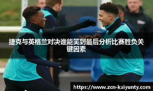 捷克与英格兰对决谁能笑到最后分析比赛胜负关键因素