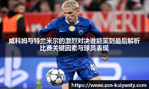 威科姆与特兰米尔的激烈对决谁能笑到最后解析比赛关键因素与球员表现